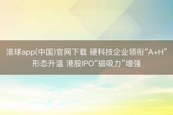 滚球app(中国)官网下载 硬科技企业领衔“A+H”形态升温 港股IPO“磁吸力”增强