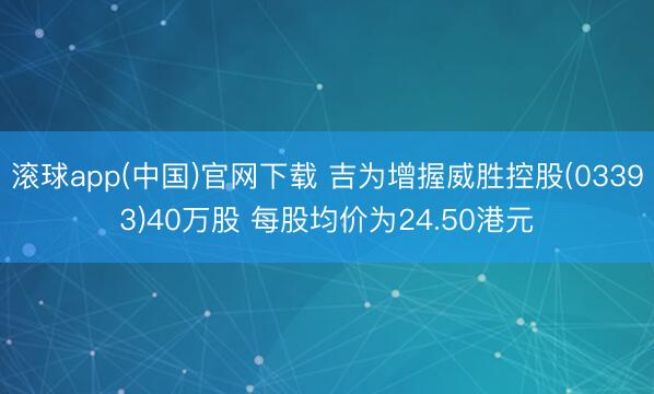 滚球app(中国)官网下载 吉为增握威胜控股(03393)40万股 每股均价为24.50港元