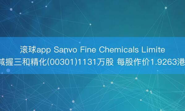 滚球app Sanvo Fine Chemicals Limited减握三和精化(00301)1131万股 每股作价1.9263港元