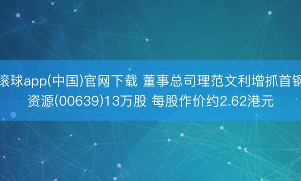 滚球app(中国)官网下载 董事总司理范文利增抓首钢资源(00639)13万股 每股作价约2.62港元