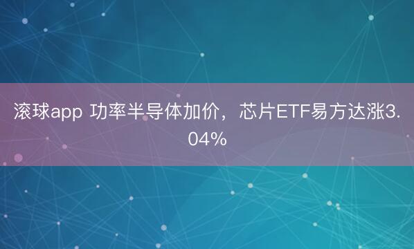 滚球app 功率半导体加价，芯片ETF易方达涨3.04%