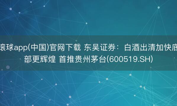 滚球app(中国)官网下载 东吴证券：白酒出清加快底部更辉煌 首推贵州茅台(600519.SH)