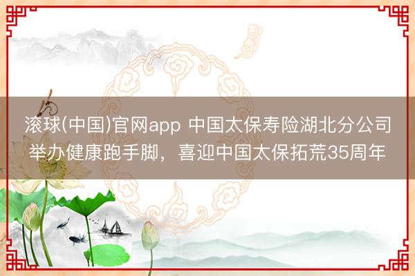 滚球(中国)官网app 中国太保寿险湖北分公司举办健康跑手脚，喜迎中国太保拓荒35周年