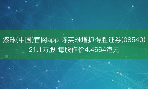 滚球(中国)官网app 陈英雄增抓得胜证券(08540)21.1万股 每股作价4.4664港元