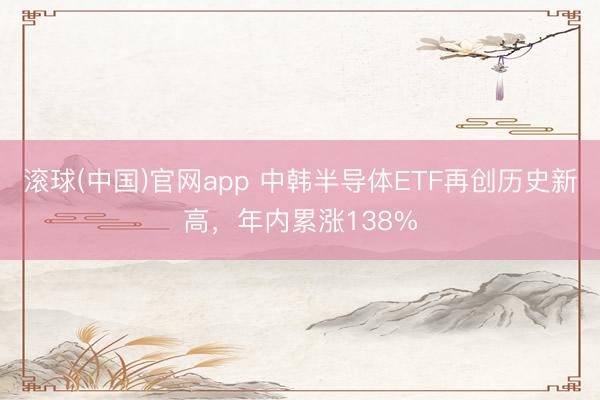 滚球(中国)官网app 中韩半导体ETF再创历史新高，年内累涨138%