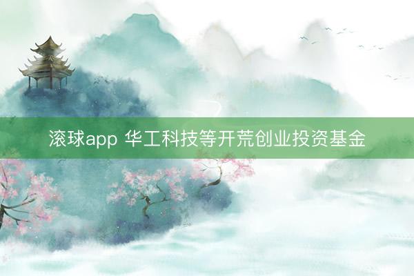 滚球app 华工科技等开荒创业投资基金