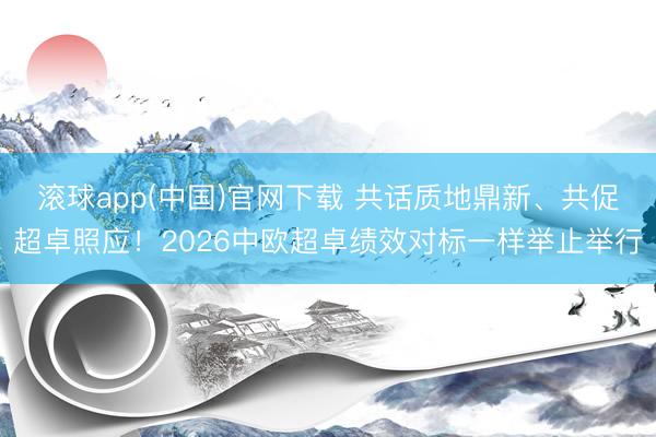 滚球app(中国)官网下载 共话质地鼎新、共促超卓照应！2026中欧超卓绩效对标一样举止举行