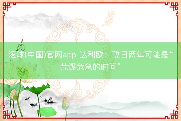 滚球(中国)官网app 达利欧：改日两年可能是“荒谬危急的时间”