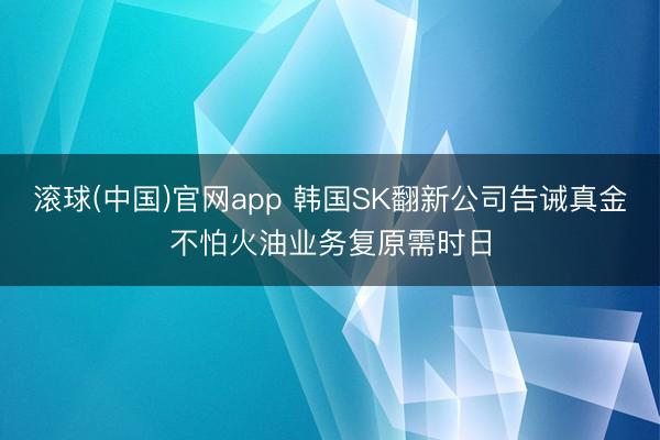 滚球(中国)官网app 韩国SK翻新公司告诫真金不怕火油业务复原需时日