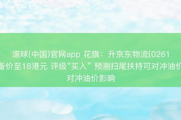 滚球(中国)官网app 花旗：升京东物流(02618)预备价至18港元 评级“买入” 预测扫尾扶持可对冲油价影响