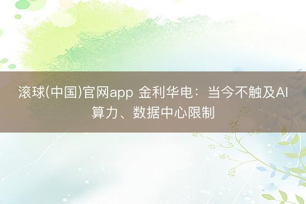 滚球(中国)官网app 金利华电:当今不触及AI算力、数据中心限制