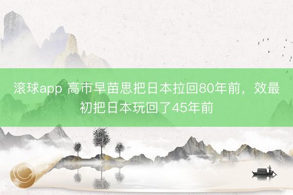 滚球app 高市早苗思把日本拉回80年前,效最初把日本玩回了45年前