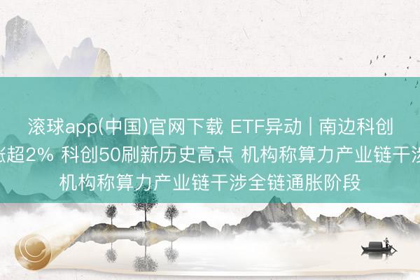 滚球app(中国)官网下载 ETF异动 | 南边科创板50(03109)涨超2% 科创50刷新历史高点 机构称算力产业链干涉全链通胀阶段