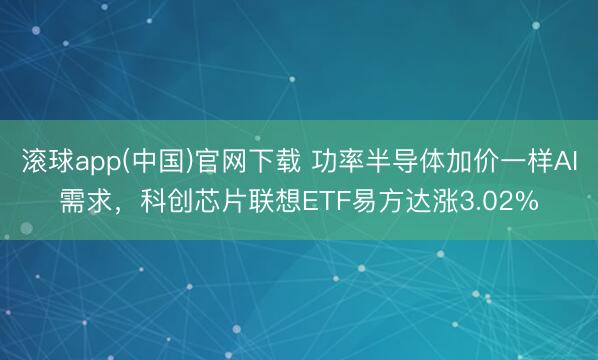 滚球app(中国)官网下载 功率半导体加价一样AI需求，科创芯片联想ETF易方达涨3.02%