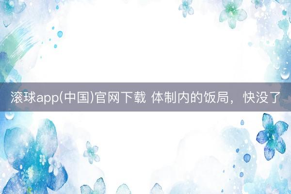 滚球app(中国)官网下载 体制内的饭局，快没了