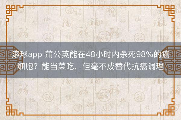 滚球app 蒲公英能在48小时内杀死98%的癌细胞？能当菜吃，但毫不成替代抗癌调理