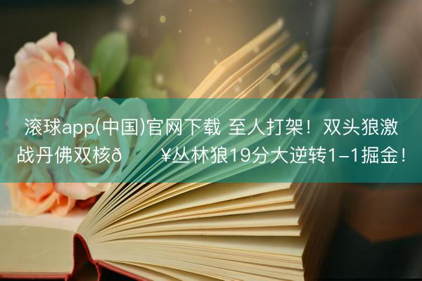 滚球app(中国)官网下载 至人打架！双头狼激战丹佛双核💥丛林狼19分大逆转1-1掘金！