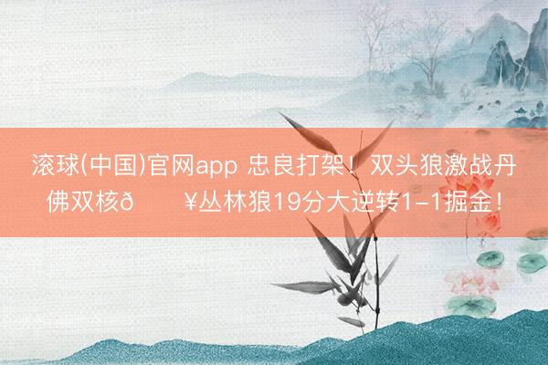滚球(中国)官网app 忠良打架！双头狼激战丹佛双核💥丛林狼19分大逆转1-1掘金！