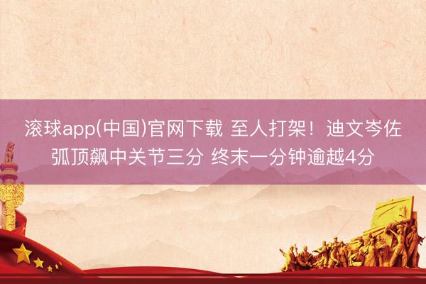 滚球app(中国)官网下载 至人打架！迪文岑佐弧顶飙中关节三分 终末一分钟逾越4分