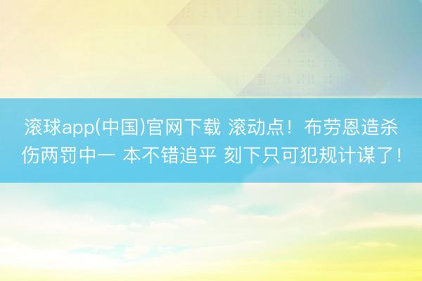 滚球app(中国)官网下载 滚动点！布劳恩造杀伤两罚中一 本不错追平 刻下只可犯规计谋了！