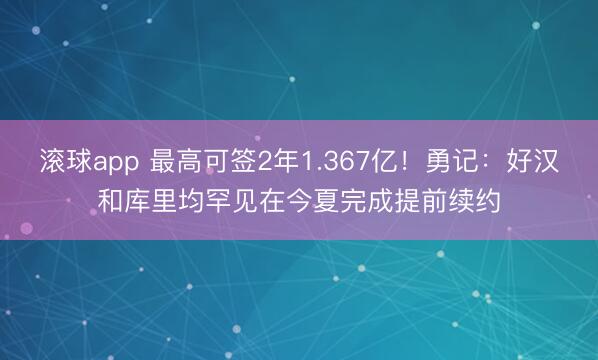 滚球app 最高可签2年1.367亿！勇记：好汉和库里均罕见在今夏完成提前续约