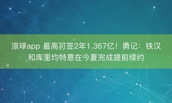 滚球app 最高可签2年1.367亿！勇记：铁汉和库里均特意在今夏完成提前续约