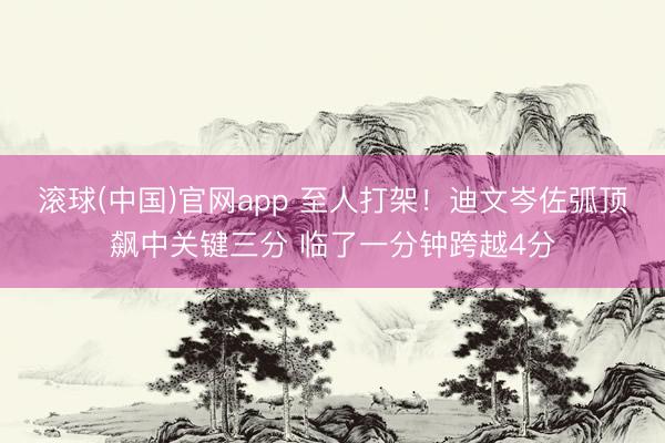 滚球(中国)官网app 至人打架！迪文岑佐弧顶飙中关键三分 临了一分钟跨越4分