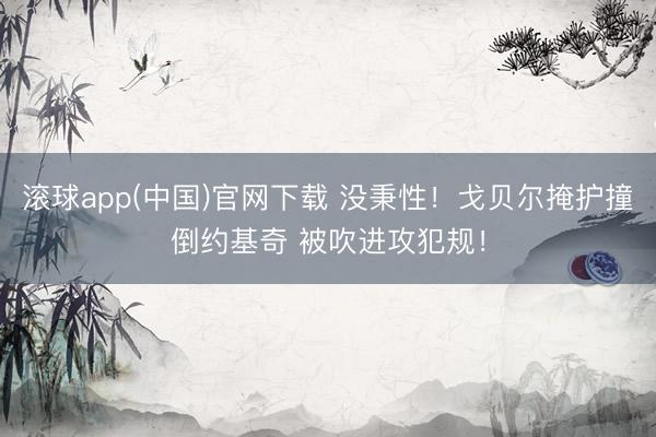 滚球app(中国)官网下载 没秉性！戈贝尔掩护撞倒约基奇 被吹进攻犯规！
