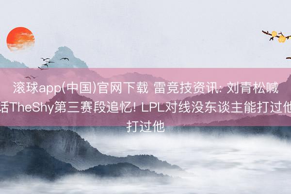 滚球app(中国)官网下载 雷竞技资讯: 刘青松喊话TheShy第三赛段追忆! LPL对线没东谈主能打过他