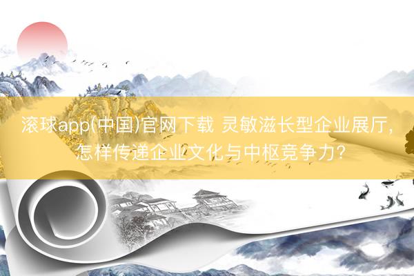 滚球app(中国)官网下载 灵敏滋长型企业展厅， 怎样传递企业文化与中枢竞争力?