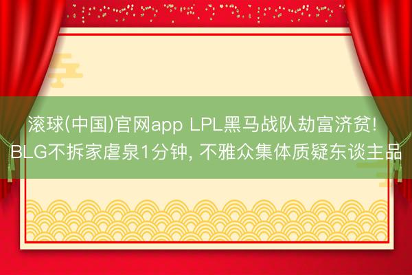 滚球(中国)官网app LPL黑马战队劫富济贫! BLG不拆家虐泉1分钟， 不雅众集体质疑东谈主品
