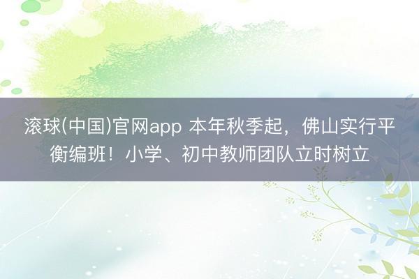 滚球(中国)官网app 本年秋季起，佛山实行平衡编班！小学、初中教师团队立时树立