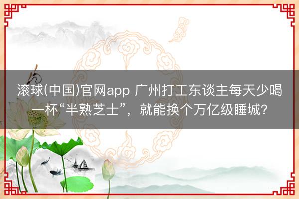 滚球(中国)官网app 广州打工东谈主每天少喝一杯“半熟芝士”，就能换个万亿级睡城？