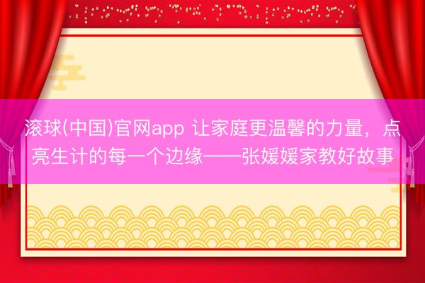 滚球(中国)官网app 让家庭更温馨的力量，点亮生计的每一个边缘——张媛媛家教好故事