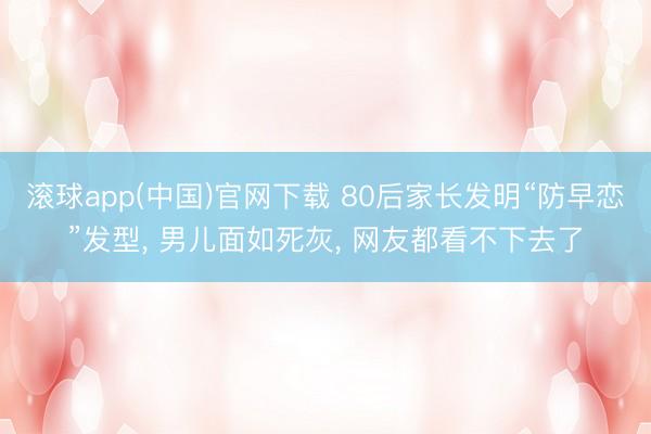 滚球app(中国)官网下载 80后家长发明“防早恋”发型， 男儿面如死灰， 网友都看不下去了