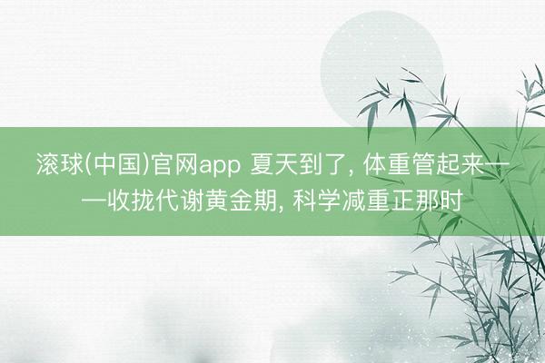 滚球(中国)官网app 夏天到了， 体重管起来——收拢代谢黄金期， 科学减重正那时