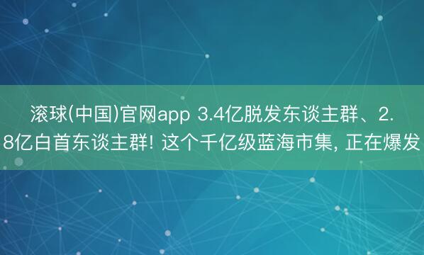 滚球(中国)官网app 3.4亿脱发东谈主群、2.8亿白首东谈主群! 这个千亿级蓝海市集， 正在爆发
