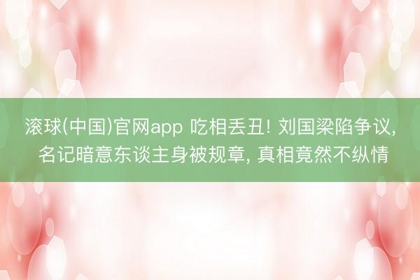 滚球(中国)官网app 吃相丢丑! 刘国梁陷争议， 名记暗意东谈主身被规章， 真相竟然不纵情