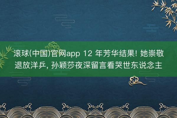 滚球(中国)官网app 12 年芳华结果! 她崇敬退放洋乒， 孙颖莎夜深留言看哭世东说念主