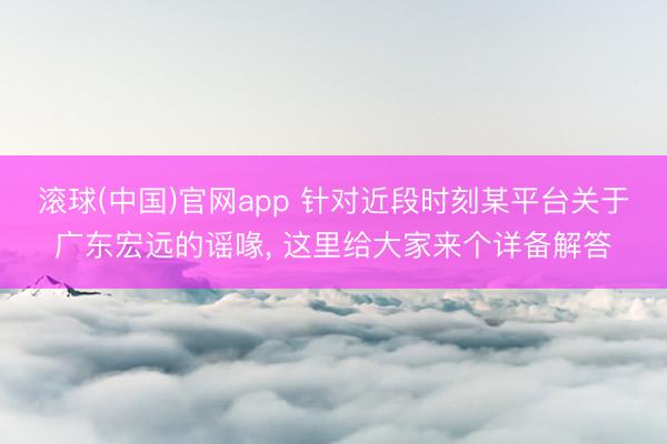 滚球(中国)官网app 针对近段时刻某平台关于广东宏远的谣喙， 这里给大家来个详备解答