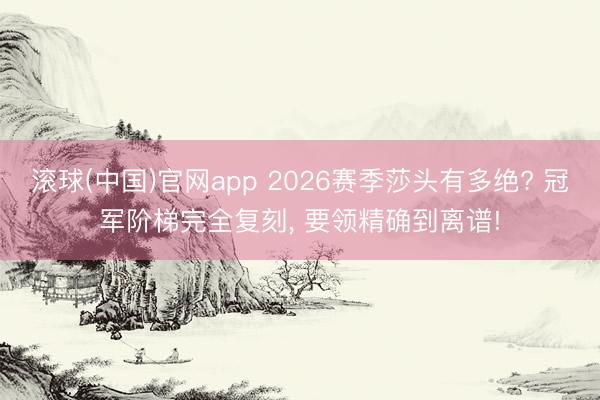 滚球(中国)官网app 2026赛季莎头有多绝? 冠军阶梯完全复刻, 要领精确到离谱!