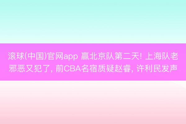 滚球(中国)官网app 赢北京队第二天! 上海队老邪恶又犯了， 前CBA名宿质疑赵睿， 许利民发声