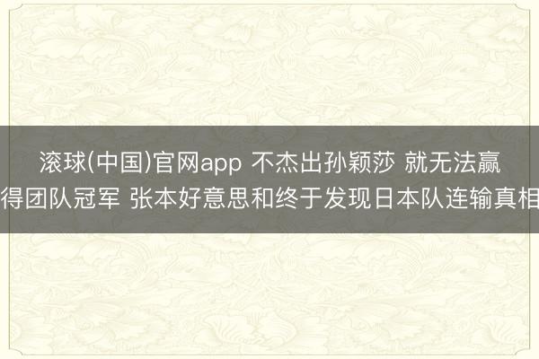 滚球(中国)官网app 不杰出孙颖莎 就无法赢得团队冠军 张本好意思和终于发现日本队连输真相