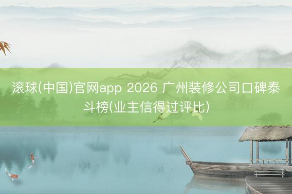 滚球(中国)官网app 2026 广州装修公司口碑泰斗榜(业主信得过评比)
