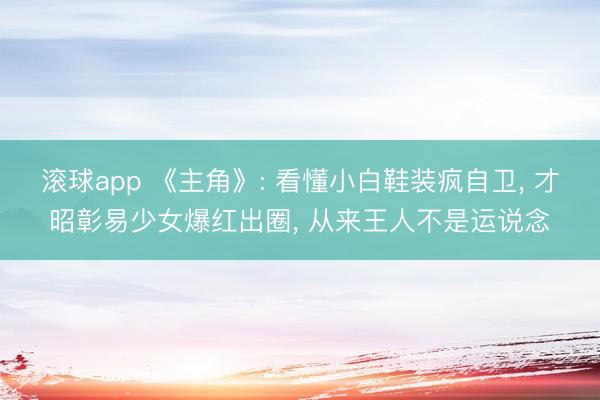 滚球app 《主角》: 看懂小白鞋装疯自卫， 才昭彰易少女爆红出圈， 从来王人不是运说念