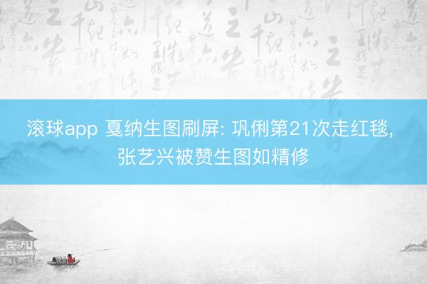 滚球app 戛纳生图刷屏: 巩俐第21次走红毯， 张艺兴被赞生图如精修