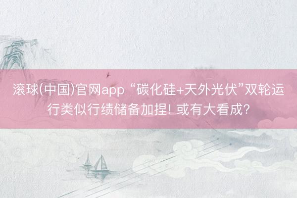 滚球(中国)官网app “碳化硅+天外光伏”双轮运行类似行绩储备加捏! 或有大看成?