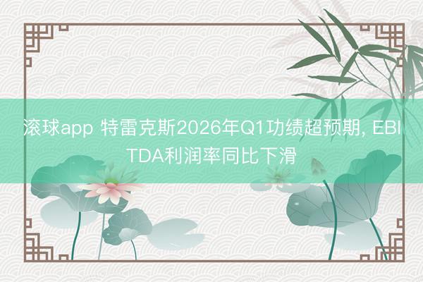 滚球app 特雷克斯2026年Q1功绩超预期， EBITDA利润率同比下滑
