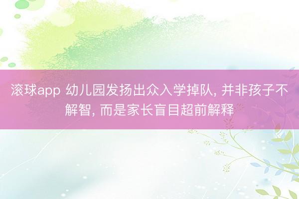 滚球app 幼儿园发扬出众入学掉队， 并非孩子不解智， 而是家长盲目超前解释