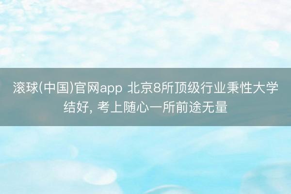 滚球(中国)官网app 北京8所顶级行业秉性大学结好, 考上